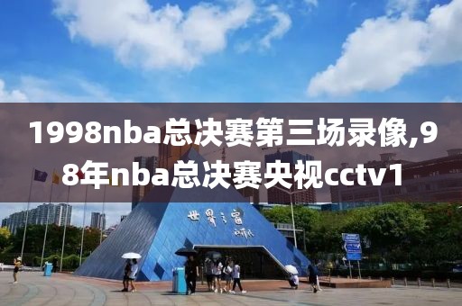 1998nba总决赛第三场录像,98年nba总决赛央视cctv1