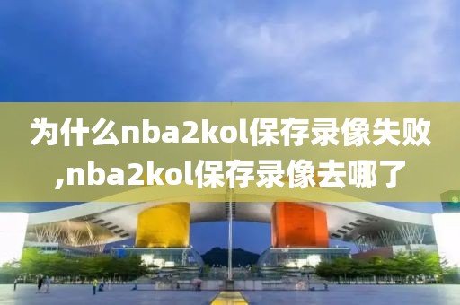 为什么nba2kol保存录像失败,nba2kol保存录像去哪了