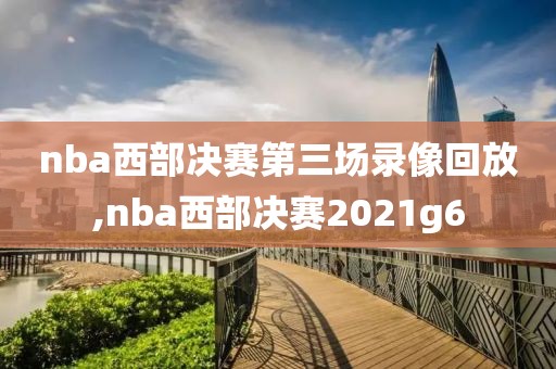 nba西部决赛第三场录像回放,nba西部决赛2021g6