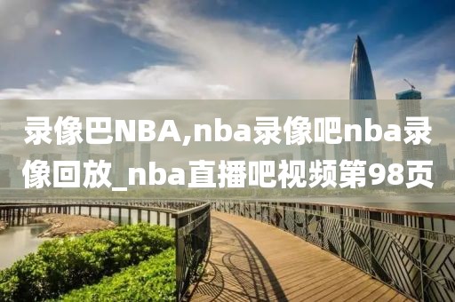 录像巴NBA,nba录像吧nba录像回放_nba直播吧视频第98页