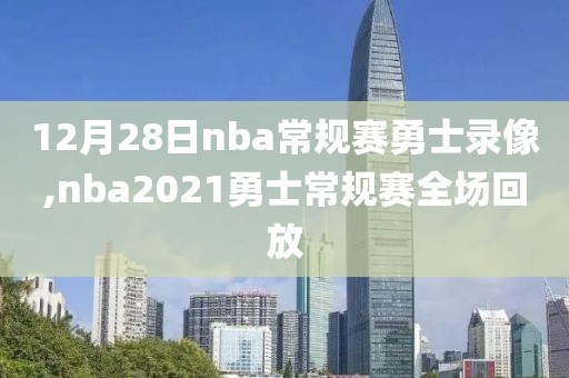 12月28日nba常规赛勇士录像,nba2021勇士常规赛全场回放