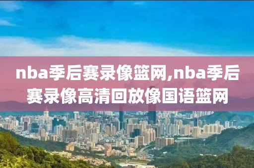 nba季后赛录像篮网,nba季后赛录像高清回放像国语篮网