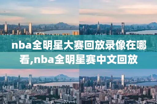 nba全明星大赛回放录像在哪看,nba全明星赛中文回放