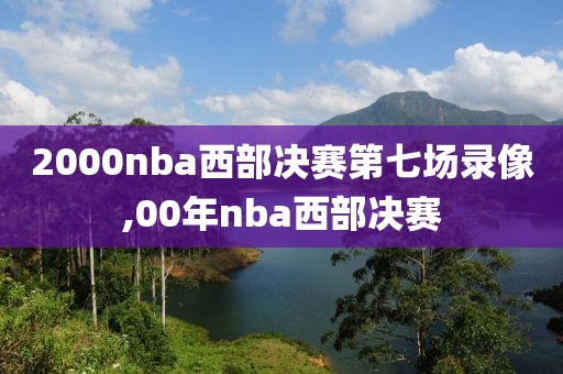 2000nba西部决赛第七场录像,00年nba西部决赛