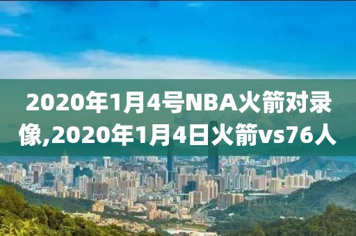 2020年1月4号NBA火箭对录像,2020年1月4日火箭vs76人
