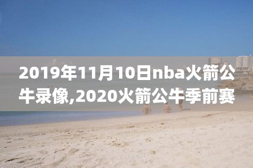 2019年11月10日nba火箭公牛录像,2020火箭公牛季前赛