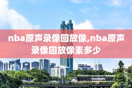nba原声录像回放像,nba原声录像回放像素多少