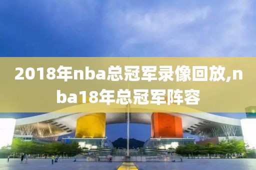2018年nba总冠军录像回放,nba18年总冠军阵容