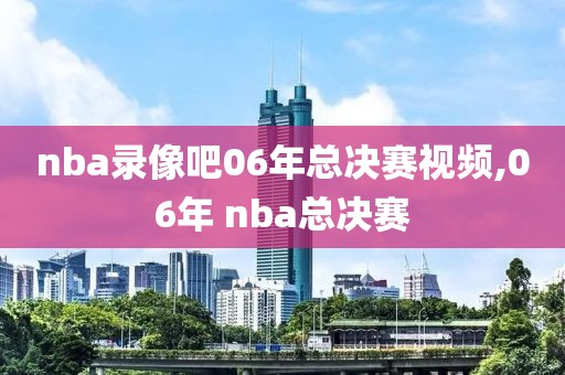 nba录像吧06年总决赛视频,06年 nba总决赛