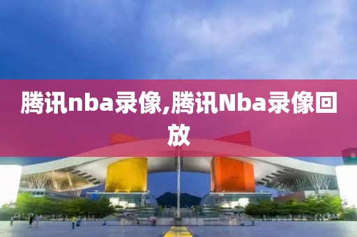 腾讯nba录像,腾讯Nba录像回放