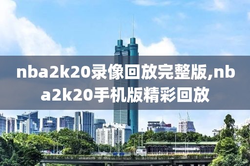 nba2k20录像回放完整版,nba2k20手机版精彩回放