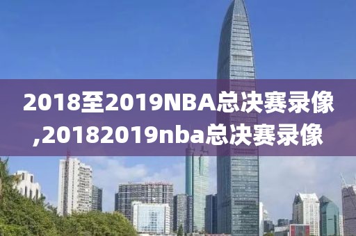 2018至2019NBA总决赛录像,20182019nba总决赛录像