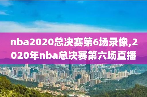 nba2020总决赛第6场录像,2020年nba总决赛第六场直播