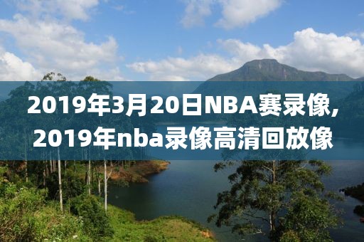 2019年3月20日NBA赛录像,2019年nba录像高清回放像