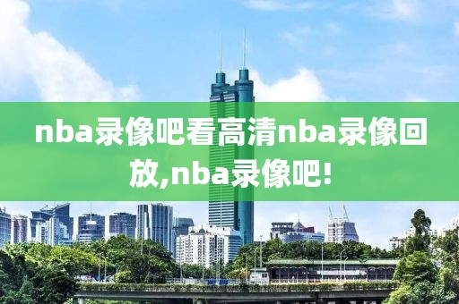 nba录像吧看高清nba录像回放,nba录像吧!