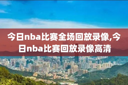 今日nba比赛全场回放录像,今日nba比赛回放录像高清