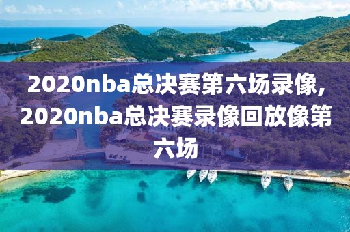 2020nba总决赛第六场录像,2020nba总决赛录像回放像第六场