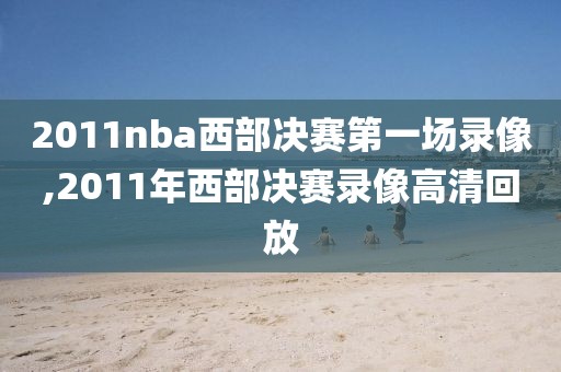 2011nba西部决赛第一场录像,2011年西部决赛录像高清回放