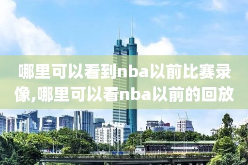 哪里可以看到nba以前比赛录像,哪里可以看nba以前的回放