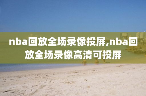nba回放全场录像投屏,nba回放全场录像高清可投屏