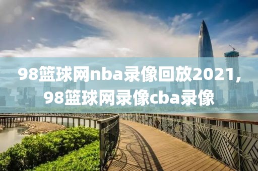 98篮球网nba录像回放2021,98篮球网录像cba录像