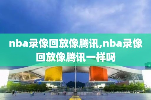 nba录像回放像腾讯,nba录像回放像腾讯一样吗