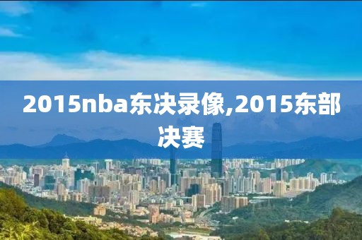 2015nba东决录像,2015东部决赛