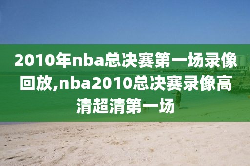 2010年nba总决赛第一场录像回放,nba2010总决赛录像高清超清第一场