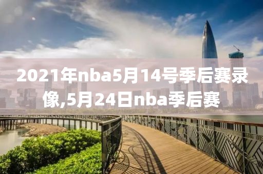 2021年nba5月14号季后赛录像,5月24日nba季后赛