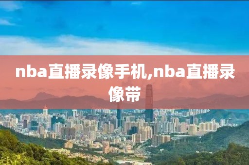nba直播录像手机,nba直播录像带