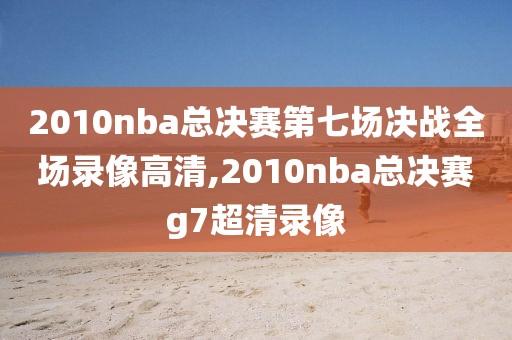 2010nba总决赛第七场决战全场录像高清,2010nba总决赛g7超清录像