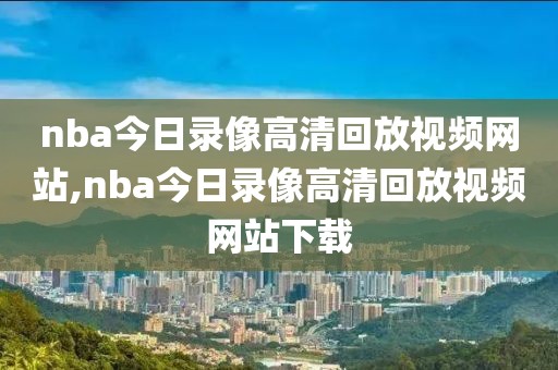 nba今日录像高清回放视频网站,nba今日录像高清回放视频网站下载