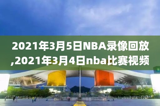 2021年3月5日NBA录像回放,2021年3月4日nba比赛视频