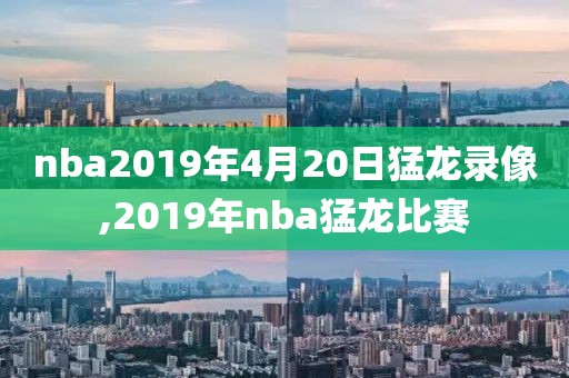 nba2019年4月20日猛龙录像,2019年nba猛龙比赛