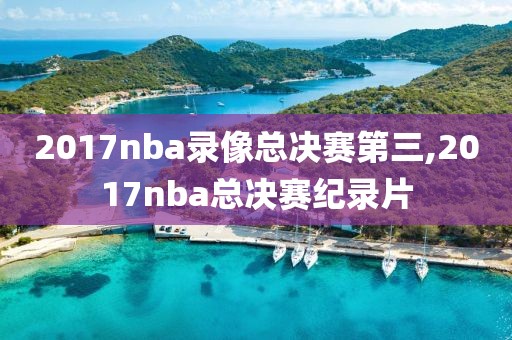 2017nba录像总决赛第三,2017nba总决赛纪录片
