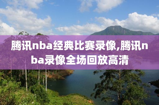 腾讯nba经典比赛录像,腾讯nba录像全场回放高清