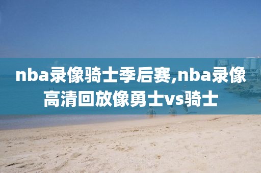 nba录像骑士季后赛,nba录像高清回放像勇士vs骑士