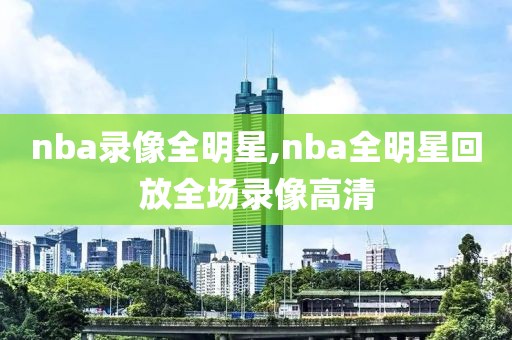 nba录像全明星,nba全明星回放全场录像高清