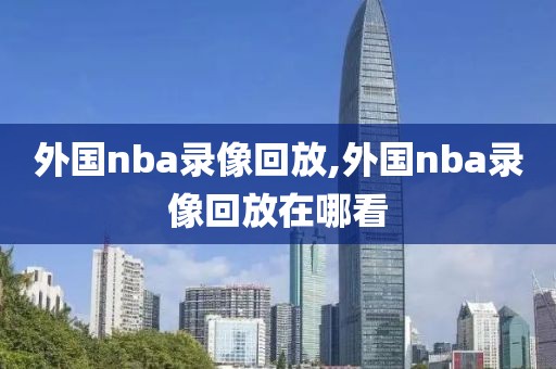外国nba录像回放,外国nba录像回放在哪看