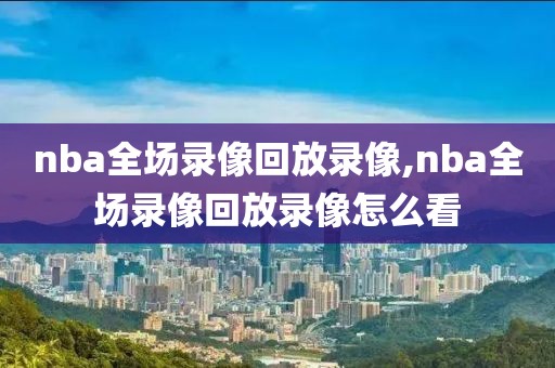 nba全场录像回放录像,nba全场录像回放录像怎么看