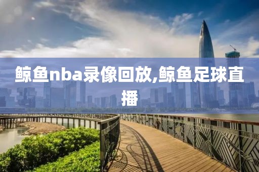 鲸鱼nba录像回放,鲸鱼足球直播