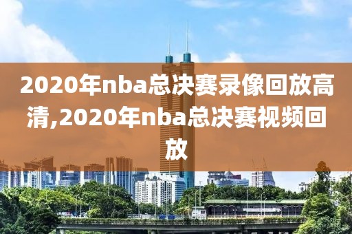 2020年nba总决赛录像回放高清,2020年nba总决赛视频回放
