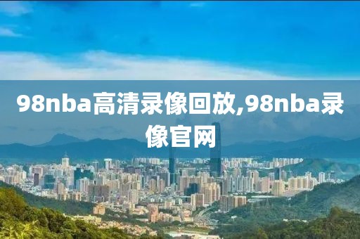 98nba高清录像回放,98nba录像官网