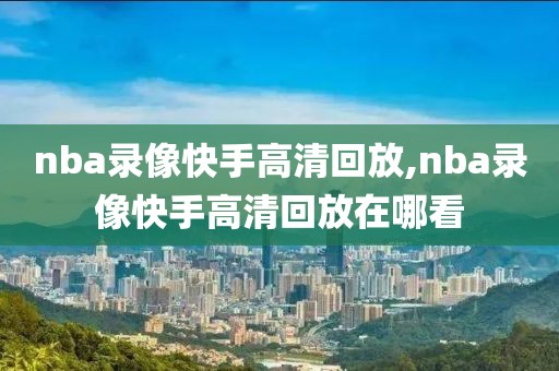 nba录像快手高清回放,nba录像快手高清回放在哪看