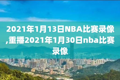 2021年1月13日NBA比赛录像,重播2021年1月30日nba比赛录像