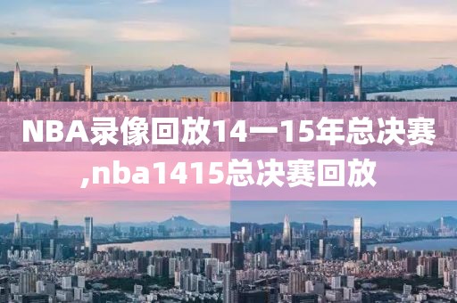 NBA录像回放14一15年总决赛,nba1415总决赛回放