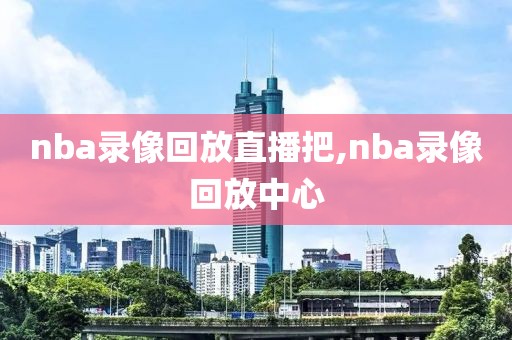 nba录像回放直播把,nba录像回放中心