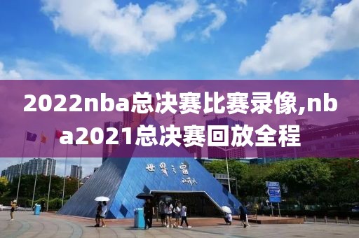 2022nba总决赛比赛录像,nba2021总决赛回放全程