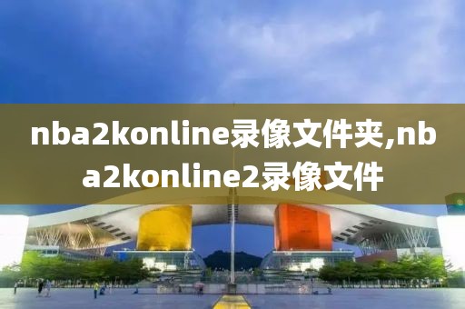nba2konline录像文件夹,nba2konline2录像文件