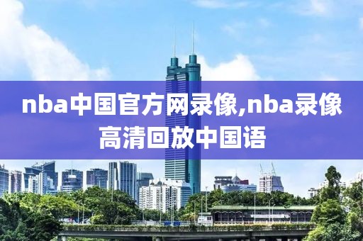 nba中国官方网录像,nba录像高清回放中国语